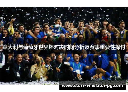 意大利与葡萄牙世界杯对决时间分析及赛事重要性探讨