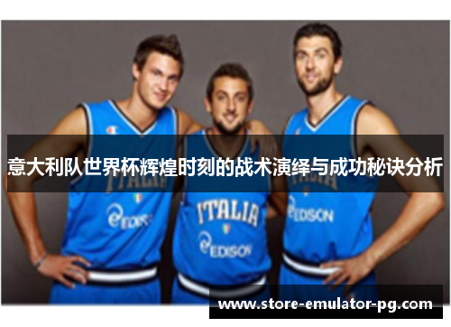 意大利队世界杯辉煌时刻的战术演绎与成功秘诀分析