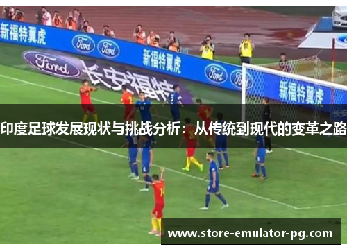 印度足球发展现状与挑战分析：从传统到现代的变革之路