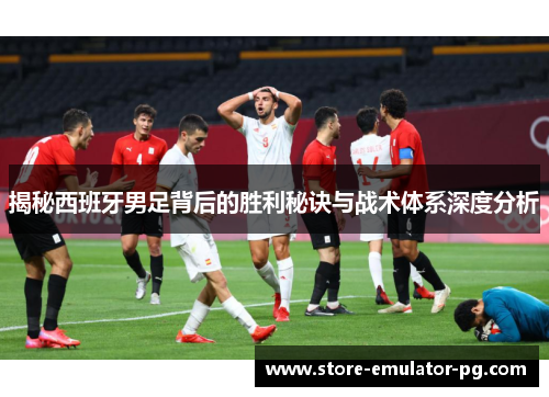 揭秘西班牙男足背后的胜利秘诀与战术体系深度分析