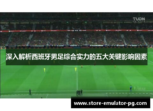 深入解析西班牙男足综合实力的五大关键影响因素