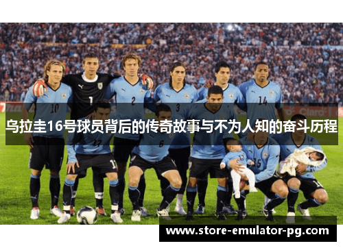 乌拉圭16号球员背后的传奇故事与不为人知的奋斗历程