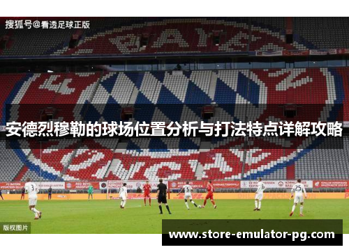 安德烈穆勒的球场位置分析与打法特点详解攻略