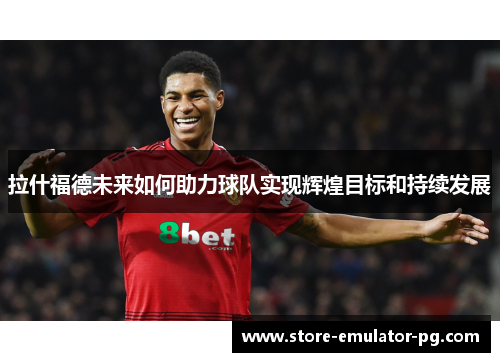 拉什福德未来如何助力球队实现辉煌目标和持续发展