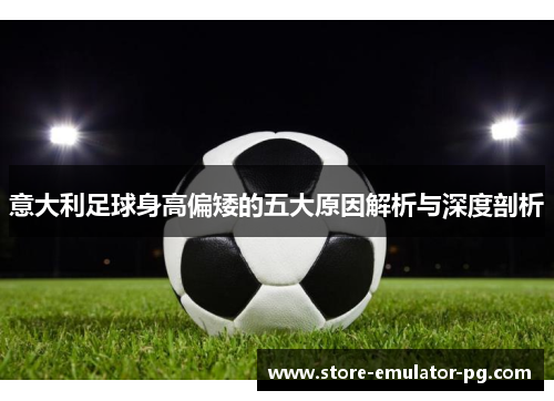 意大利足球身高偏矮的五大原因解析与深度剖析