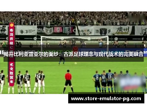 揭开比利亚雷亚尔的面纱：古派足球理念与现代战术的完美融合