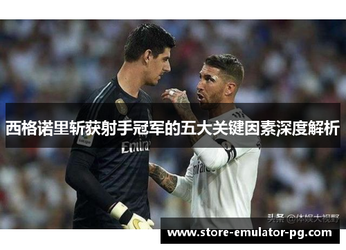 西格诺里斩获射手冠军的五大关键因素深度解析