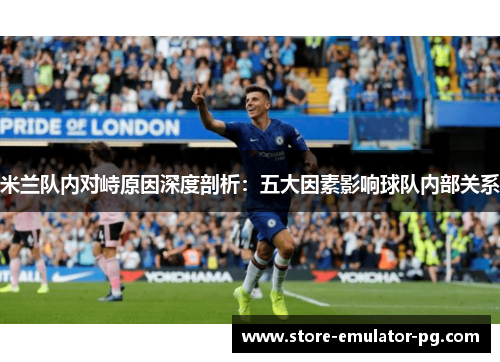 米兰队内对峙原因深度剖析：五大因素影响球队内部关系