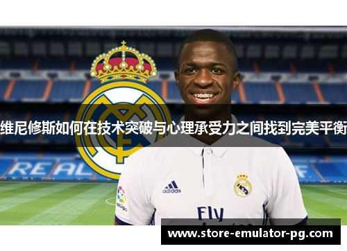 维尼修斯如何在技术突破与心理承受力之间找到完美平衡
