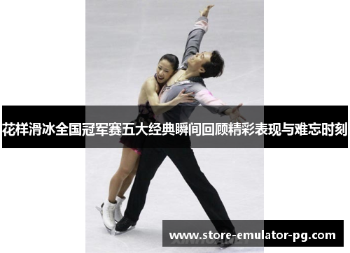 花样滑冰全国冠军赛五大经典瞬间回顾精彩表现与难忘时刻