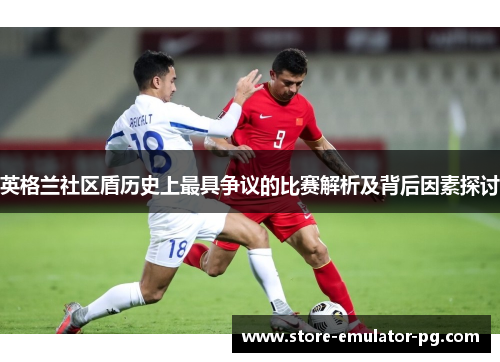 英格兰社区盾历史上最具争议的比赛解析及背后因素探讨