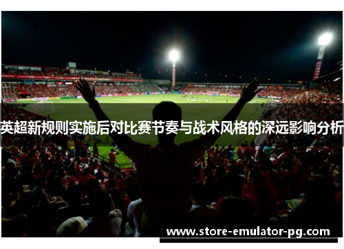英超新规则实施后对比赛节奏与战术风格的深远影响分析