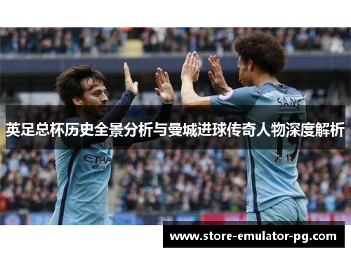 英足总杯历史全景分析与曼城进球传奇人物深度解析