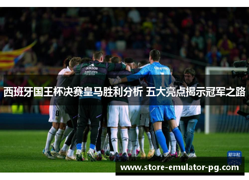 西班牙国王杯决赛皇马胜利分析 五大亮点揭示冠军之路