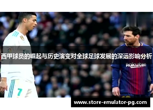 西甲球员的崛起与历史演变对全球足球发展的深远影响分析