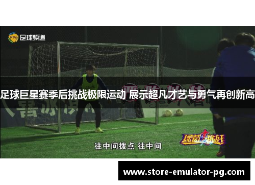 足球巨星赛季后挑战极限运动 展示超凡才艺与勇气再创新高