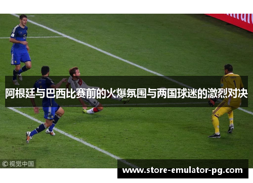 阿根廷与巴西比赛前的火爆氛围与两国球迷的激烈对决