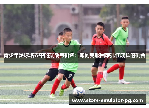 青少年足球培养中的挑战与机遇：如何克服困难抓住成长的机会