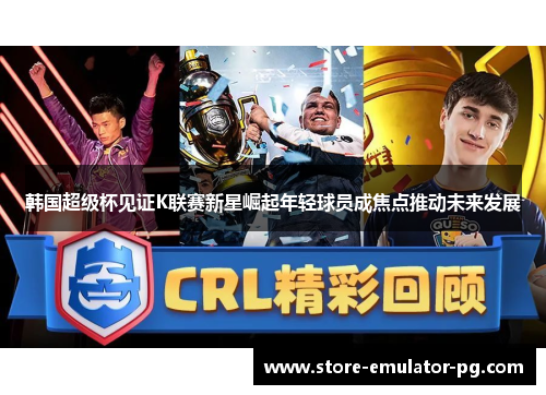 韩国超级杯见证K联赛新星崛起年轻球员成焦点推动未来发展