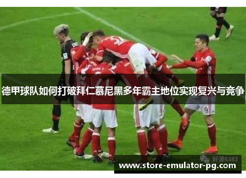德甲球队如何打破拜仁慕尼黑多年霸主地位实现复兴与竞争