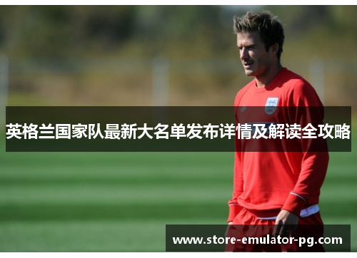 英格兰国家队最新大名单发布详情及解读全攻略