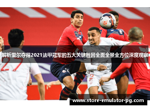 解析里尔夺得2021法甲冠军的五大关键胜因全面全景全方位深度观察