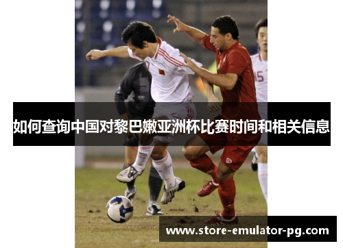 如何查询中国对黎巴嫩亚洲杯比赛时间和相关信息