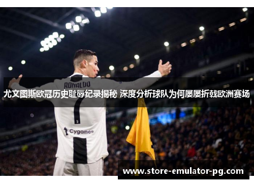 尤文图斯欧冠历史耻辱纪录揭秘 深度分析球队为何屡屡折戟欧洲赛场