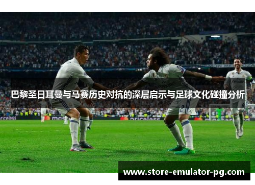 巴黎圣日耳曼与马赛历史对抗的深层启示与足球文化碰撞分析