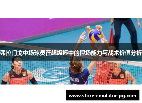 弗拉门戈中场球员在超级杯中的控场能力与战术价值分析
