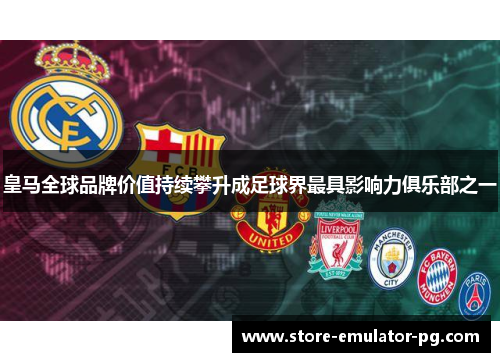 皇马全球品牌价值持续攀升成足球界最具影响力俱乐部之一