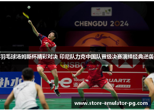 羽毛球汤姆斯杯精彩对决 印尼队力克中国队晋级决赛演绎经典逆袭