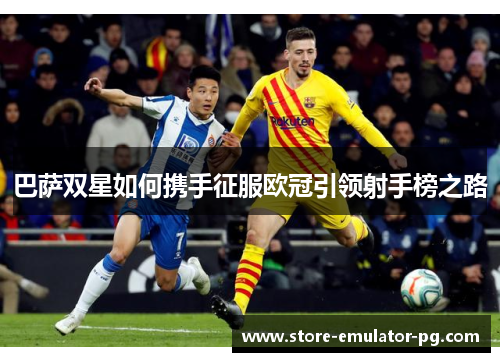 巴萨双星如何携手征服欧冠引领射手榜之路