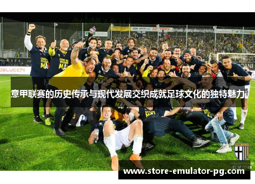 意甲联赛的历史传承与现代发展交织成就足球文化的独特魅力
