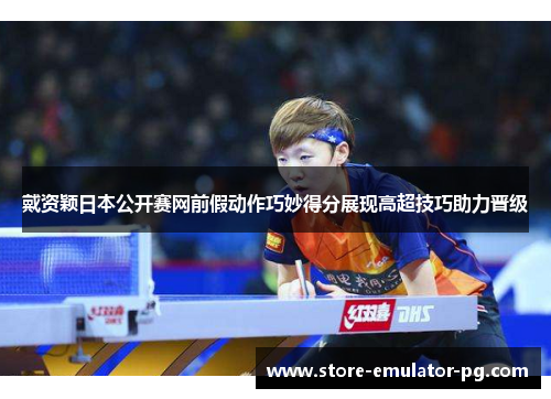 戴资颖日本公开赛网前假动作巧妙得分展现高超技巧助力晋级