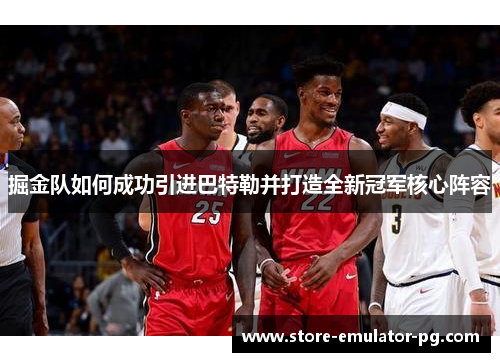 掘金队如何成功引进巴特勒并打造全新冠军核心阵容