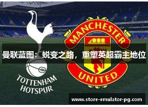 曼联蓝图:蜕变之路,重塑英超霸主地位 曼联蓝图:蜕变之路,重塑英超霸主地位