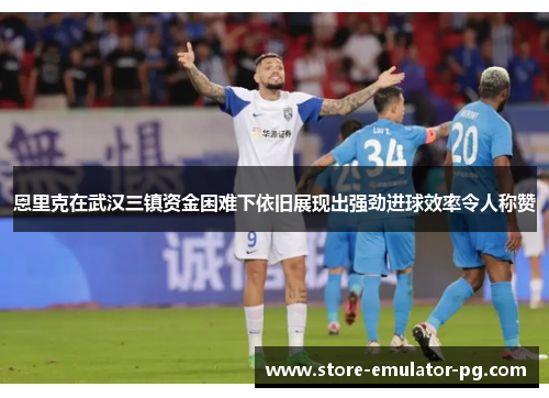 恩里克在武汉三镇资金困难下依旧展现出强劲进球效率令人称赞