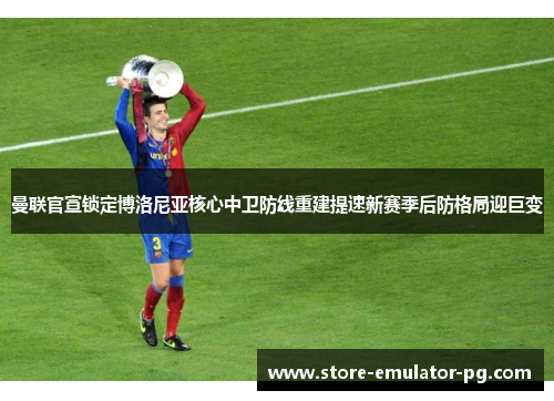曼联官宣锁定博洛尼亚核心中卫防线重建提速新赛季后防格局迎巨变 曼联官宣锁定博洛尼亚核心中卫防线重建提速新赛季后防格局迎巨变