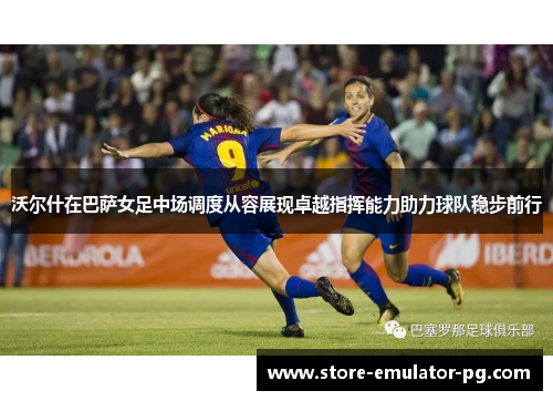 沃尔什在巴萨女足中场调度从容展现卓越指挥能力助力球队稳步前行 沃尔什在巴萨女足中场调度从容展现卓越指挥能力助力球队稳步前行