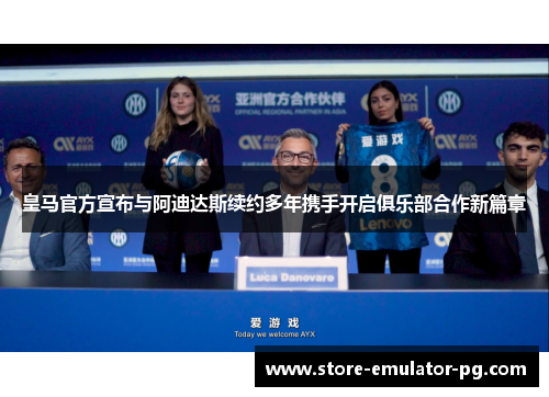 皇马官方宣布与阿迪达斯续约多年携手开启俱乐部合作新篇章