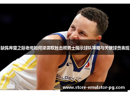 缺阵库里之际老鹰如何逆袭取胜击败勇士揭示球队策略与关键球员表现