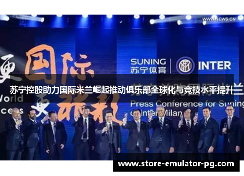 苏宁控股助力国际米兰崛起推动俱乐部全球化与竞技水平提升