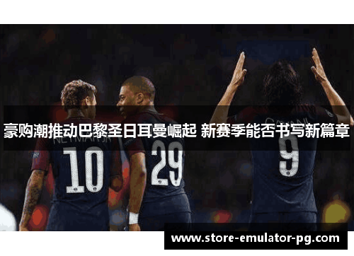 豪购潮推动巴黎圣日耳曼崛起 新赛季能否书写新篇章 豪购潮推动巴黎圣日耳曼崛起 新赛季能否书写新篇章