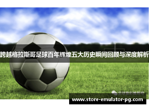 跨越格拉斯哥足球百年辉煌五大历史瞬间回顾与深度解析 跨越格拉斯哥足球百年辉煌五大历史瞬间回顾与深度解析