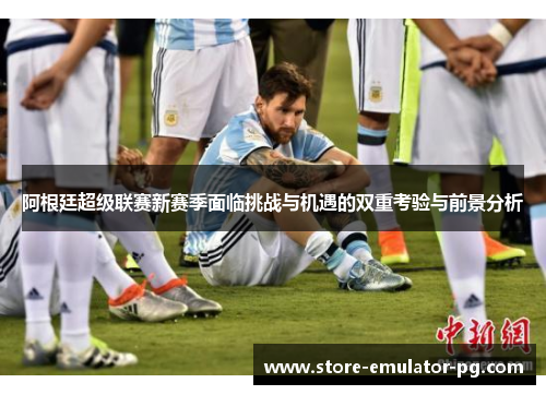 阿根廷超级联赛新赛季面临挑战与机遇的双重考验与前景分析 阿根廷超级联赛新赛季面临挑战与机遇的双重考验与前景分析