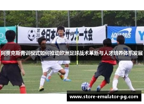 阿贾克斯青训模式如何推动欧洲足球战术革新与人才培养体系发展 阿贾克斯青训模式如何推动欧洲足球战术革新与人才培养体系发展