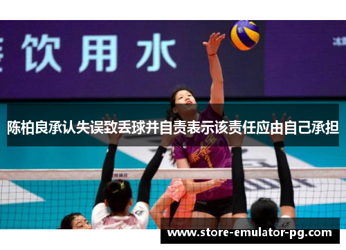 陈柏良承认失误致丢球并自责表示该责任应由自己承担 陈柏良承认失误致丢球并自责表示该责任应由自己承担