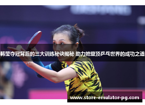 韩莹夺冠背后的三大训练秘诀揭秘 助力她登顶乒乓世界的成功之道 韩莹夺冠背后的三大训练秘诀揭秘 助力她登顶乒乓世界的成功之道