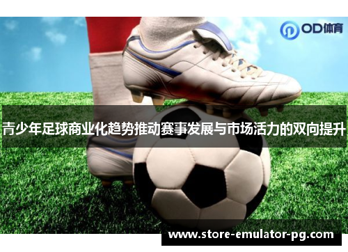 青少年足球商业化趋势推动赛事发展与市场活力的双向提升 青少年足球商业化趋势推动赛事发展与市场活力的双向提升